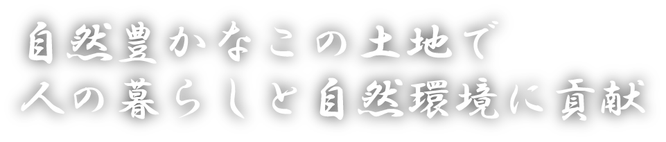 自然豊かなこの土地で人の暮らしと自然環境に貢献